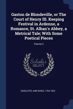 Gaston de Blondeville, or The Court of Henry III. Keeping Festival in Ardenne, a Romance, St. Alban's Abbey, a Metrical Tale; With Some Poetical Pieces; Volume 4