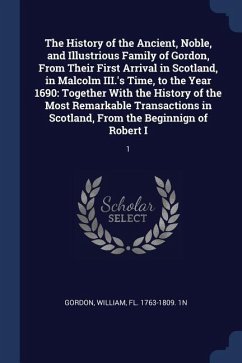 The History of the Ancient, Noble, and Illustrious Family of Gordon, From Their First Arrival in Scotland, in Malcolm III.'s Time, to the Year 1690: T
