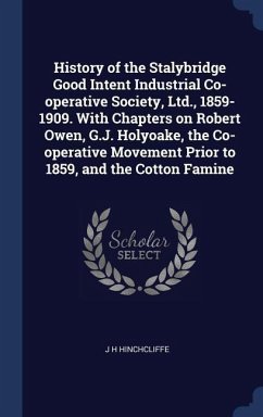 History of the Stalybridge Good Intent Industrial Co-operative Society, Ltd., 1859-1909. With Chapters on Robert Owen, G.J. Holyoake, the Co-operative - Hinchcliffe, J. H.