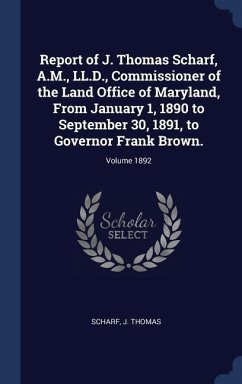 Report of J. Thomas Scharf, A.M., LL.D., Commissioner of the Land Office of Maryland, From January 1, 1890 to September 30, 1891, to Governor Frank Brown.; Volume 1892
