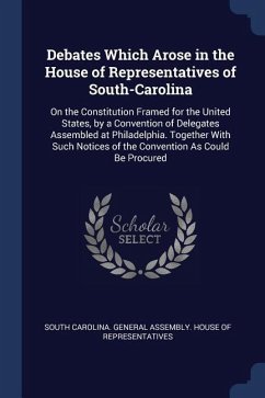 Debates Which Arose in the House of Representatives of South-Carolina: On the Constitution Framed for the United States, by a Convention of Delegates