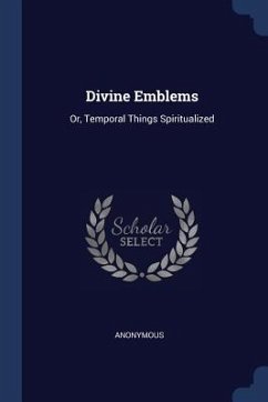 Divine Emblems: Or, Temporal Things Spiritualized - Anonymous