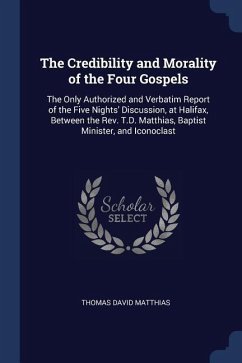 The Credibility and Morality of the Four Gospels: The Only Authorized and Verbatim Report of the Five Nights' Discussion, at Halifax, Between the Rev.