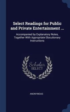 Select Readings for Public and Private Entertainment ...: Accompanied by Explanatory Notes, Together With Appropriate Elocutionary Instructions - Anonymous