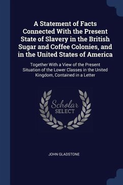 A Statement of Facts Connected With the Present State of Slavery in the British Sugar and Coffee Colonies, and in the United States of America: Togeth