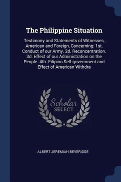 The Philippine Situation: Testimony and Statements of Witnesses, American and Foreign, Concerning: 1st. Conduct of our Army. 2d. Reconcentration