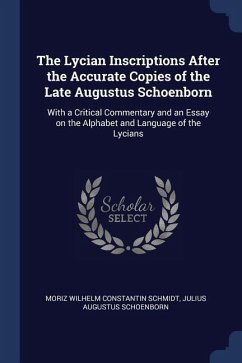 The Lycian Inscriptions After the Accurate Copies of the Late Augustus Schoenborn: With a Critical Commentary and an Essay on the Alphabet and Languag - Schmidt, Moriz Wilhelm Constantin; Schoenborn, Julius Augustus