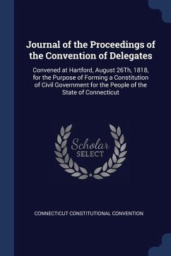 Journal of the Proceedings of the Convention of Delegates: Convened at Hartford, August 26Th, 1818, for the Purpose of Forming a Constitution of Civil - Convention, Connecticut Constitutional