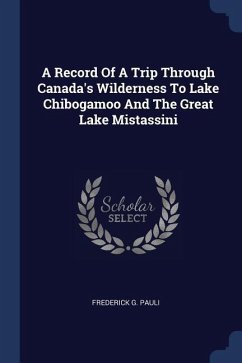 A Record Of A Trip Through Canada's Wilderness To Lake Chibogamoo And The Great Lake Mistassini