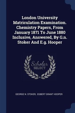 London University Matriculation Examination. Chemistry Papers, From January 1871 To June 1880 Inclusive, Answered, By G.n. Stoker And E.g. Hooper - Stoker, George N