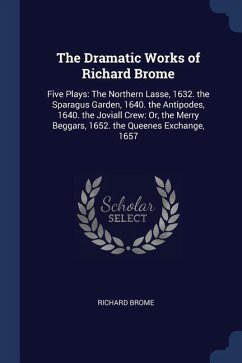 The Dramatic Works of Richard Brome: Five Plays: The Northern Lasse, 1632. the Sparagus Garden, 1640. the Antipodes, 1640. the Joviall Crew: Or, the M