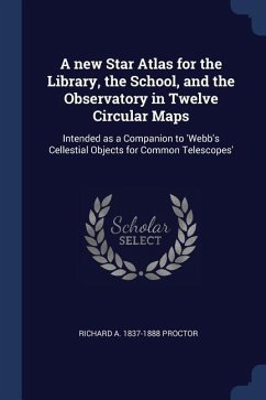 A new Star Atlas for the Library, the School, and the Observatory in Twelve Circular Maps: Intended as a Companion to 'Webb's Cellestial Objects for C