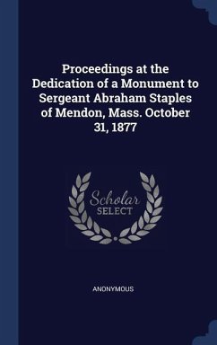 Proceedings at the Dedication of a Monument to Sergeant Abraham Staples of Mendon, Mass. October 31, 1877