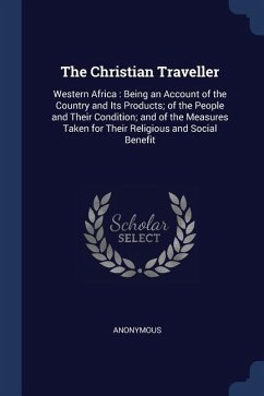 The Christian Traveller: Western Africa: Being an Account of the Country and Its Products; of the People and Their Condition; and of the Measur