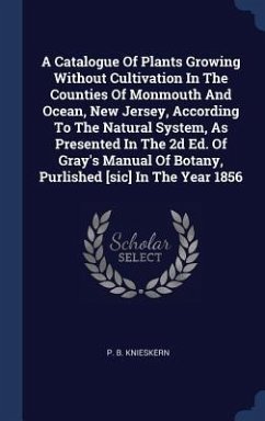A Catalogue Of Plants Growing Without Cultivation In The Counties Of Monmouth And Ocean, New Jersey, According To The Natural System, As Presented In The 2d Ed. Of Gray's Manual Of Botany, Purlished [sic] In The Year 1856 - Knieskern, P B