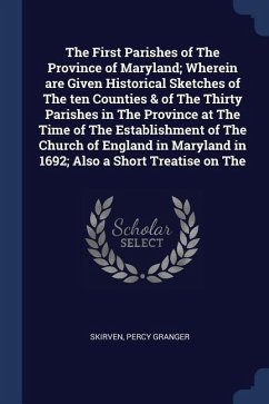 The First Parishes of The Province of Maryland; Wherein are Given Historical Sketches of The ten Counties & of The Thirty Parishes in The Province at