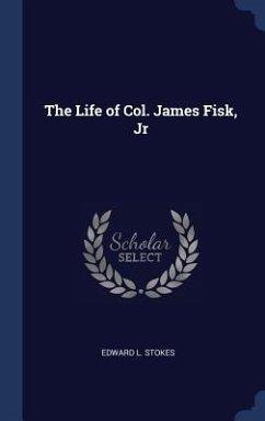 The Life of Col. James Fisk, Jr - Stokes, Edward L.