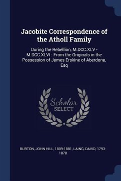 Jacobite Correspondence of the Atholl Family: During the Rebellion, M.DCC.XLV - M.DCC.XLVI: From the Originals in the Possession of James Erskine of A