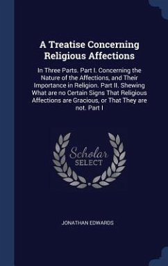 A Treatise Concerning Religious Affections: In Three Parts. Part I. Concerning the Nature of the Affections, and Their Importance in Religion. Part II - Edwards, Jonathan