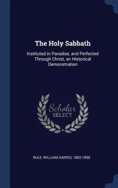 The Holy Sabbath: Instituted in Paradise, and Perfected Through Christ, an Historical Demonstration - Rule, William Harris