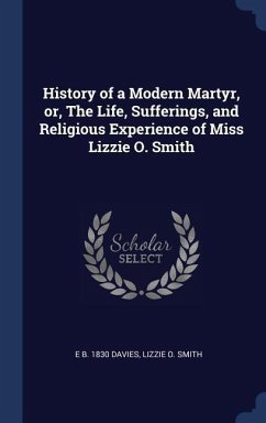 History of a Modern Martyr, or, The Life, Sufferings, and Religious Experience of Miss Lizzie O. Smith - Davies, E B; Smith, Lizzie O