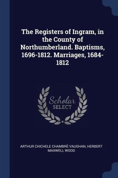 The Registers of Ingram, in the County of Northumberland. Baptisms, 1696-1812. Marriages, 1684-1812 - Vaughan, Arthur Chichele Chambrè; Wood, Herbert Maxwell