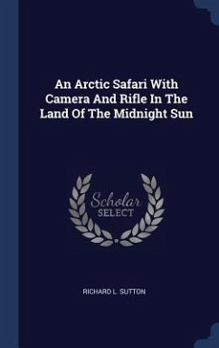 An Arctic Safari With Camera And Rifle In The Land Of The Midnight Sun - Sutton, Richard L