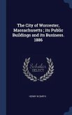 The City of Worcester, Massachusetts; its Public Buildings and its Business. 1886