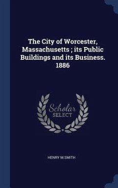 The City of Worcester, Massachusetts; its Public Buildings and its Business. 1886 - Smith, Henry M.