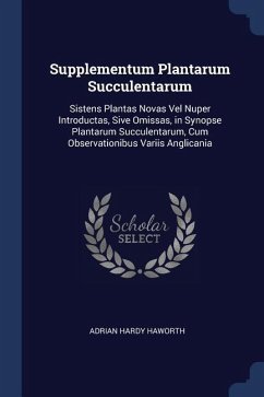 Supplementum Plantarum Succulentarum: Sistens Plantas Novas Vel Nuper Introductas, Sive Omissas, in Synopse Plantarum Succulentarum, Cum Observationib - Haworth, Adrian Hardy