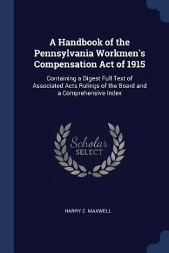 A Handbook of the Pennsylvania Workmen's Compensation Act of 1915: Containing a Digest Full Text of Associated Acts Rulings of the Board and a Compreh - Maxwell, Harry Z.