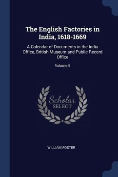 The English Factories in India, 1618-1669: A Calendar of Documents in the India Office, British Museum and Public Record Office; Volume 5 - Foster, William