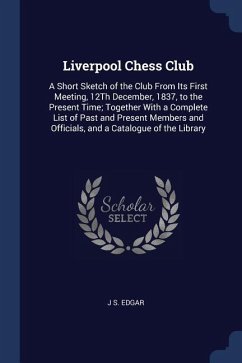 Liverpool Chess Club: A Short Sketch of the Club From Its First Meeting, 12Th December, 1837, to the Present Time; Together With a Complete