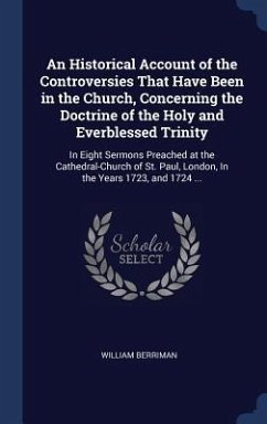 An Historical Account of the Controversies That Have Been in the Church, Concerning the Doctrine of the Holy and Everblessed Trinity: In Eight Sermons - Berriman, William