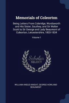 Memorials of Coleorton: Being Letters From Coleridge, Wordsworth and His Sister, Southey, and Sir Walter Scott to Sir George and Lady Beaumont - Knight, William Angus; Beaumont, George Howland