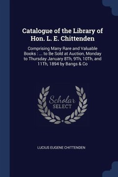 Catalogue of the Library of Hon. L. E. Chittenden: Comprising Many Rare and Valuable Books: ... to Be Sold at Auction, Monday to Thursday January 8Th, - Chittenden, Lucius Eugene