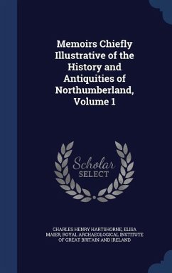 Memoirs Chiefly Illustrative of the History and Antiquities of Northumberland; Volume 1 - Hartshorne, Charles Henry; Maier, Elisa