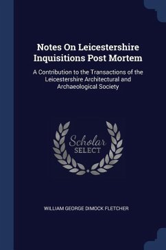 Notes On Leicestershire Inquisitions Post Mortem: A Contribution to the Transactions of the Leicestershire Architectural and Archaeological Society
