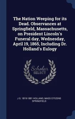 The Nation Weeping for its Dead. Observances at Springfield, Massachusetts, on President Lincoln's Funeral day, Wednesday, April 19, 1865, Including Dr. Holland's Eulogy - Holland, J G; Springfield, Mass Citizens