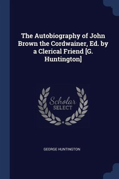 The Autobiography of John Brown the Cordwainer, Ed. by a Clerical Friend [G. Huntington]