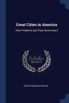 Great Cities in America: Their Problems and Their Government - Wilcox, Delos Franklin