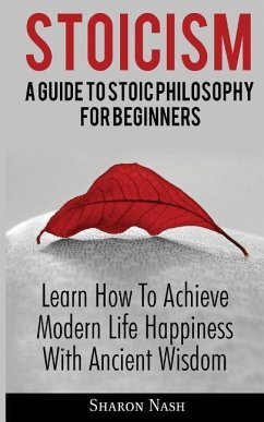 Stoicism: A Guide To Stoic Philosophy For Beginners; Learn How To Achieve Modern Life Happiness With Ancient Wisdom - Nash, Sharon