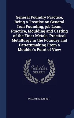 General Foundry Practice, Being a Treatise on General Iron Founding, job Loam Practice, Moulding and Casting of the Finer Metals, Practical Metallurgy - Roxburgh, William
