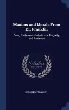 Maxims and Morals From Dr. Franklin: Being Incitements to Industry, Frugality, and Prudence - Franklin, Benjamin