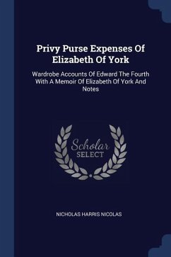 Privy Purse Expenses Of Elizabeth Of York: Wardrobe Accounts Of Edward The Fourth With A Memoir Of Elizabeth Of York And Notes