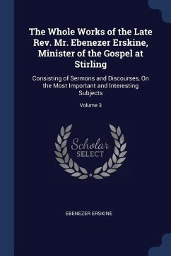 The Whole Works of the Late Rev. Mr. Ebenezer Erskine, Minister of the Gospel at Stirling: Consisting of Sermons and Discourses, On the Most Important