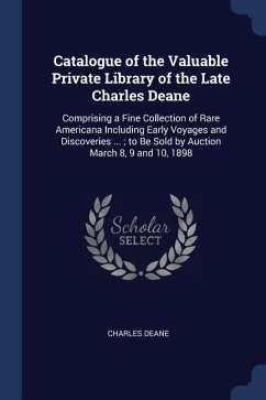 Catalogue of the Valuable Private Library of the Late Charles Deane: Comprising a Fine Collection of Rare Americana Including Early Voyages and Discov