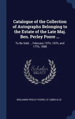 Catalogue of the Collection of Autographs Belonging to the Estate of the Late Maj. Ben. Perley Poore ...: To Be Sold ... February 15Th, 16Th, and 17Th