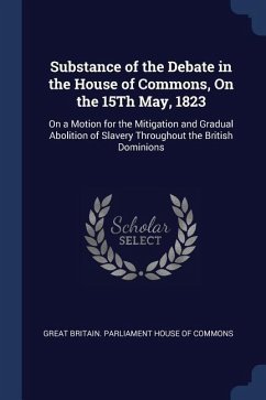 Substance of the Debate in the House of Commons, On the 15Th May, 1823: On a Motion for the Mitigation and Gradual Abolition of Slavery Throughout the