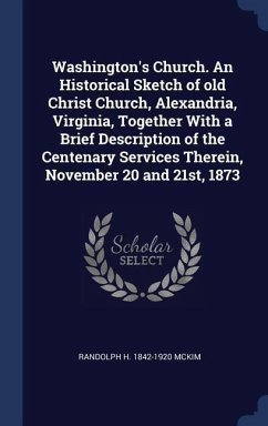 Washington's Church. An Historical Sketch of old Christ Church, Alexandria, Virginia, Together With a Brief Description of the Centenary Services Therein, November 20 and 21st, 1873